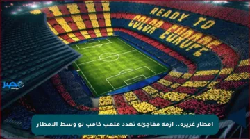 أمطار غزيرة.. أزمة مفاجئة تهدد ملعب كامب نو وسط الأمطار
